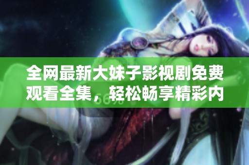 全网最新大妹子影视剧免费观看全集，轻松畅享精彩内容