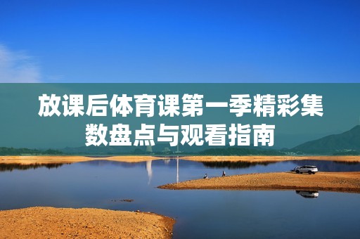 放课后体育课第一季精彩集数盘点与观看指南