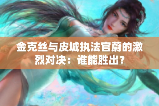 金克丝与皮城执法官蔚的激烈对决：谁能胜出？