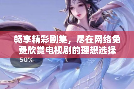 畅享精彩剧集，尽在网络免费欣赏电视剧的理想选择