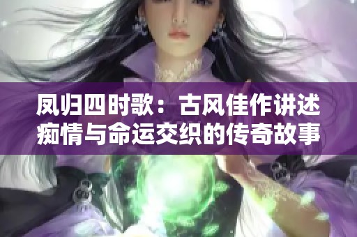 凤归四时歌：古风佳作讲述痴情与命运交织的传奇故事