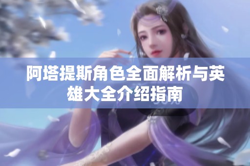 阿塔提斯角色全面解析与英雄大全介绍指南