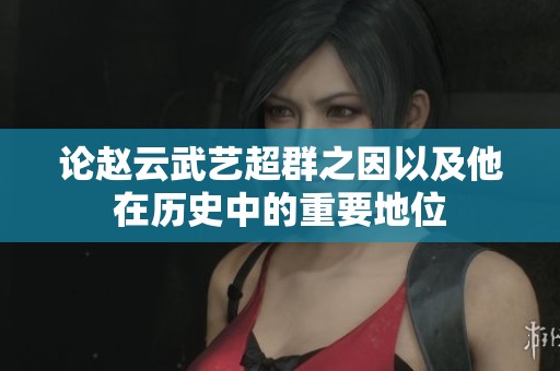 论赵云武艺超群之因以及他在历史中的重要地位
