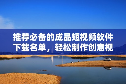 推荐必备的成品短视频软件下载名单，轻松制作创意视频