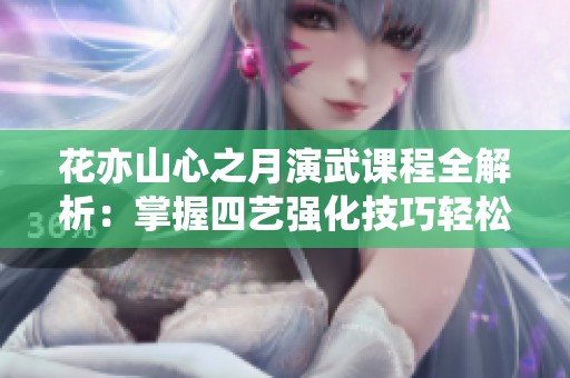 花亦山心之月演武课程全解析：掌握四艺强化技巧轻松通关