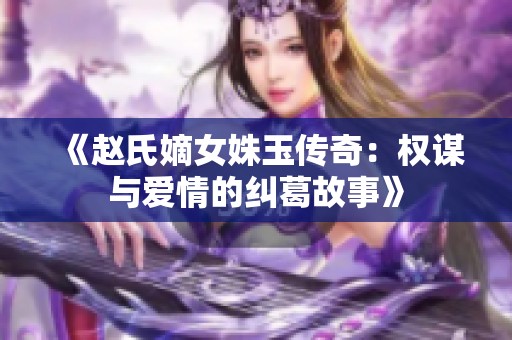 《赵氏嫡女姝玉传奇：权谋与爱情的纠葛故事》