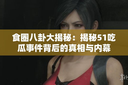 食圈八卦大揭秘：揭秘51吃瓜事件背后的真相与内幕