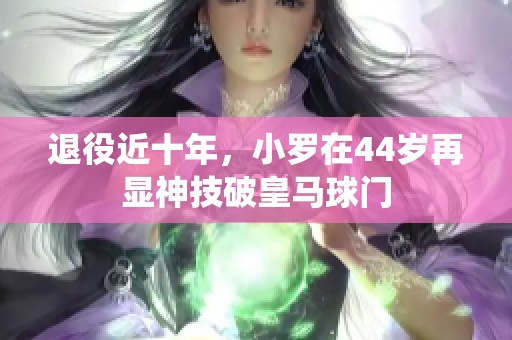 退役近十年，小罗在44岁再显神技破皇马球门