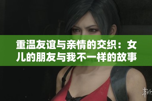 重温友谊与亲情的交织：女儿的朋友与我不一样的故事