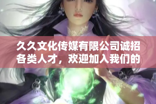 久久文化传媒有限公司诚招各类人才，欢迎加入我们的团队