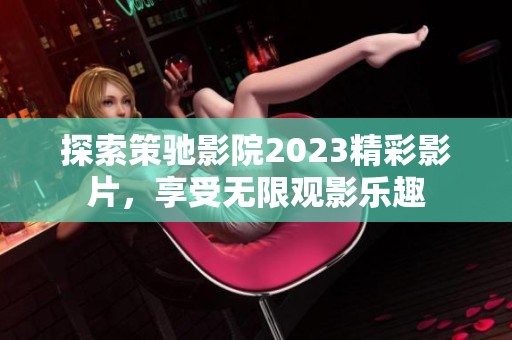 探索策驰影院2023精彩影片，享受无限观影乐趣