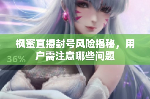 枫蜜直播封号风险揭秘，用户需注意哪些问题