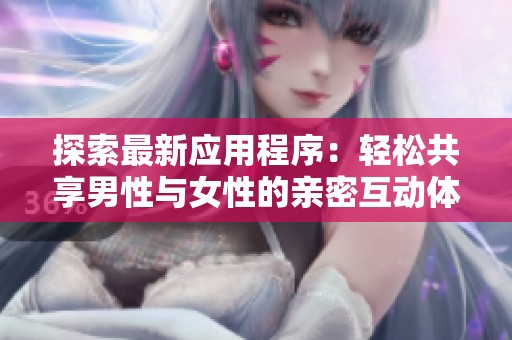 探索最新应用程序：轻松共享男性与女性的亲密互动体验