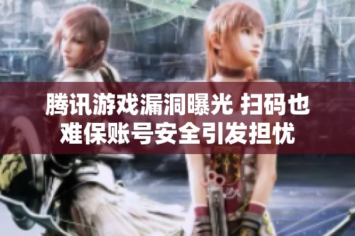 腾讯游戏漏洞曝光 扫码也难保账号安全引发担忧