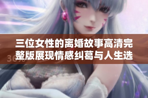 三位女性的离婚故事高清完整版展现情感纠葛与人生选择