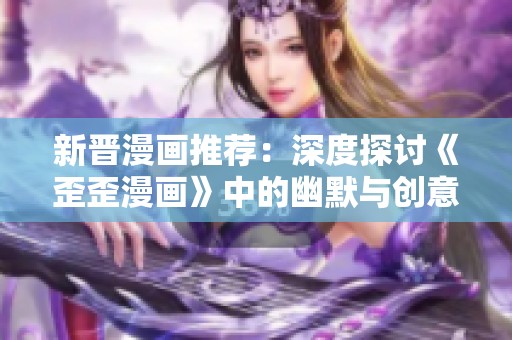 新晋漫画推荐：深度探讨《歪歪漫画》中的幽默与创意
