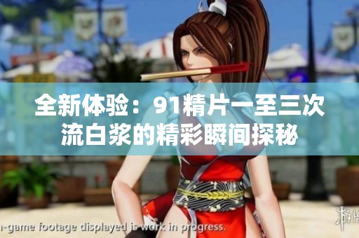 全新体验：91精片一至三次流白浆的精彩瞬间探秘