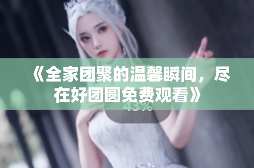 《全家团聚的温馨瞬间，尽在好团圆免费观看》