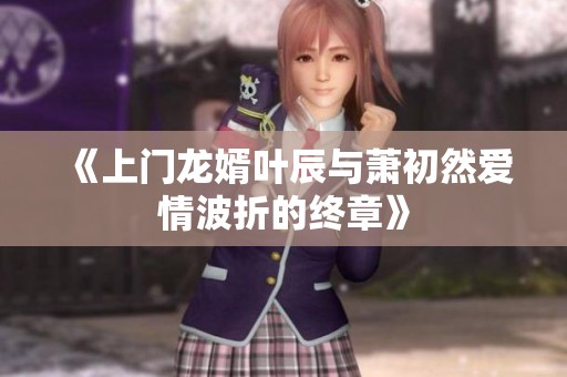 《上门龙婿叶辰与萧初然爱情波折的终章》