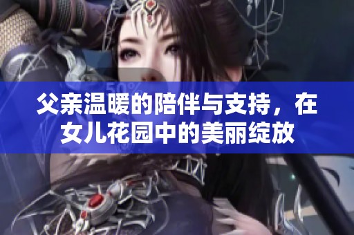 父亲温暖的陪伴与支持，在女儿花园中的美丽绽放