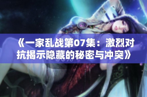 《一家乱战第07集：激烈对抗揭示隐藏的秘密与冲突》