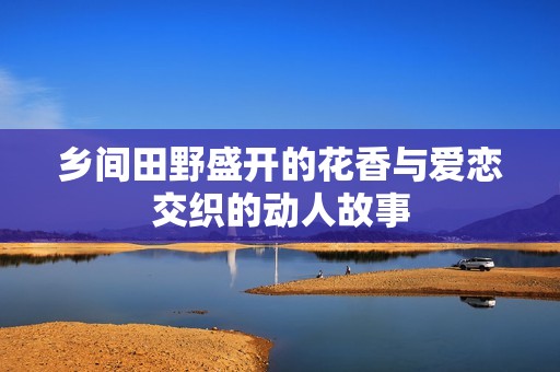 乡间田野盛开的花香与爱恋交织的动人故事