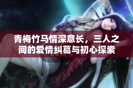 青梅竹马情深意长，三人之间的爱情纠葛与初心探索