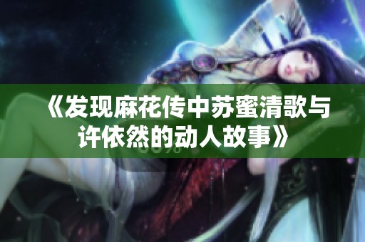 《发现麻花传中苏蜜清歌与许依然的动人故事》