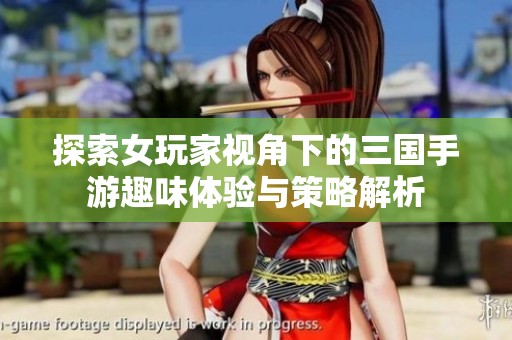 探索女玩家视角下的三国手游趣味体验与策略解析