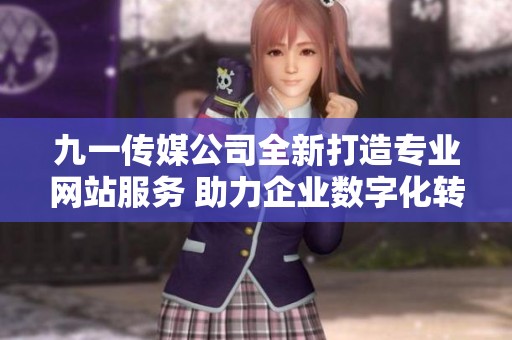 九一传媒公司全新打造专业网站服务 助力企业数字化转型