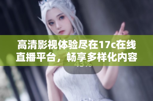 高清影视体验尽在17c在线直播平台，畅享多样化内容