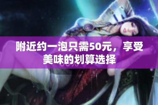 附近约一泡只需50元，享受美味的划算选择