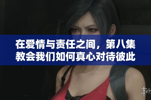 在爱情与责任之间，第八集教会我们如何真心对待彼此