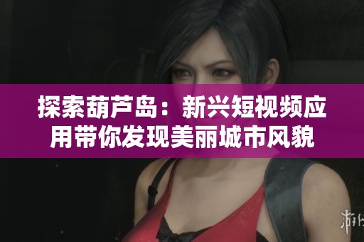 探索葫芦岛：新兴短视频应用带你发现美丽城市风貌