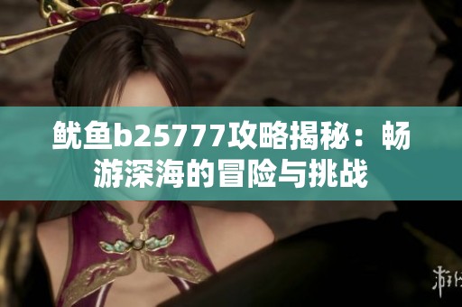 鱿鱼b25777攻略揭秘：畅游深海的冒险与挑战