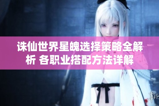 诛仙世界星魄选择策略全解析 各职业搭配方法详解