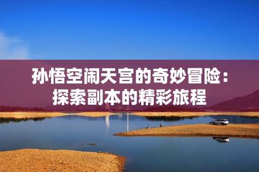 孙悟空闹天宫的奇妙冒险：探索副本的精彩旅程
