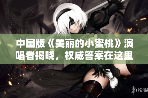 中国版《美丽的小蜜桃》演唱者揭晓，权威答案在这里