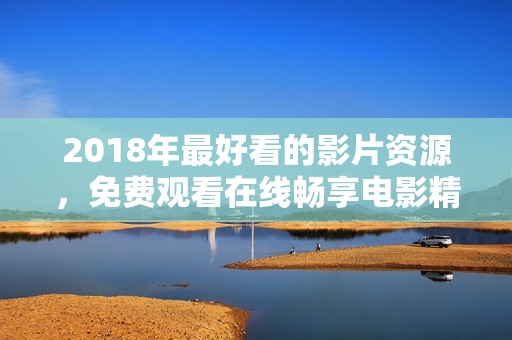 2018年最好看的影片资源，免费观看在线畅享电影精彩