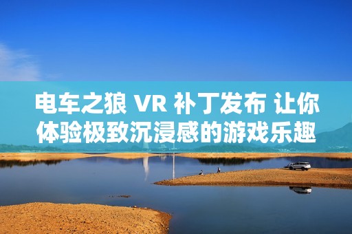 电车之狼 VR 补丁发布 让你体验极致沉浸感的游戏乐趣