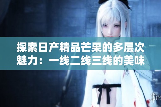 探索日产精品芒果的多层次魅力：一线二线三线的美味体验