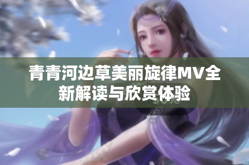 青青河边草美丽旋律MV全新解读与欣赏体验