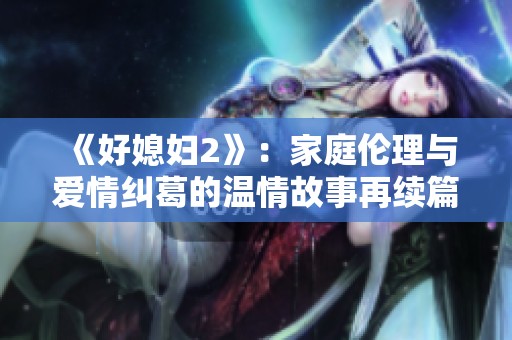 《好媳妇2》：家庭伦理与爱情纠葛的温情故事再续篇章
