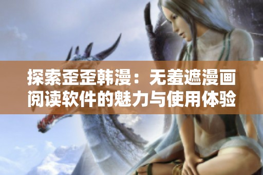 探索歪歪韩漫：无羞遮漫画阅读软件的魅力与使用体验