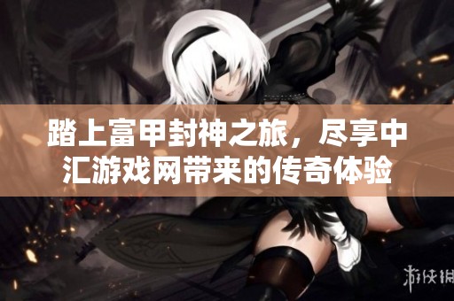 踏上富甲封神之旅，尽享中汇游戏网带来的传奇体验