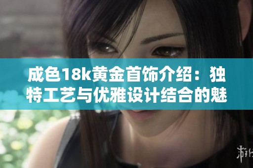 成色18k黄金首饰介绍：独特工艺与优雅设计结合的魅力