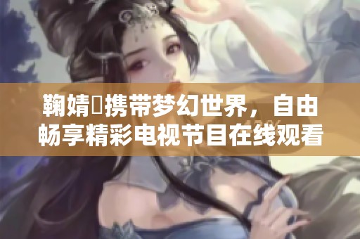 鞠婧祎携带梦幻世界，自由畅享精彩电视节目在线观看
