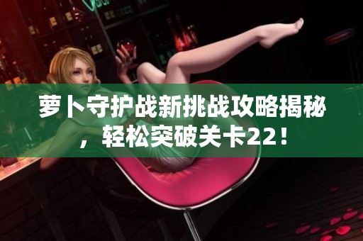 萝卜守护战新挑战攻略揭秘，轻松突破关卡22！