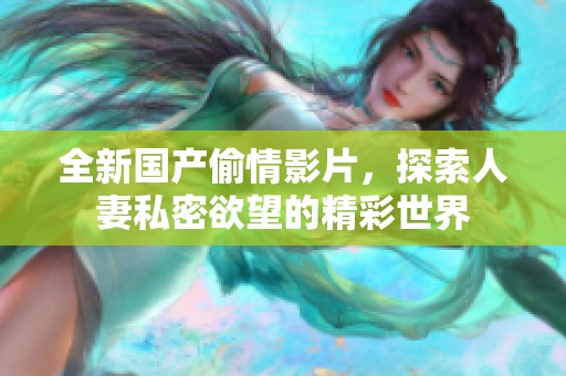 全新国产偷情影片，探索人妻私密欲望的精彩世界