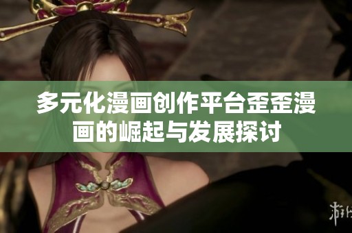 多元化漫画创作平台歪歪漫画的崛起与发展探讨